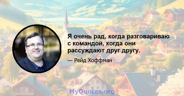 Я очень рад, когда разговариваю с командой, когда они рассуждают друг другу.