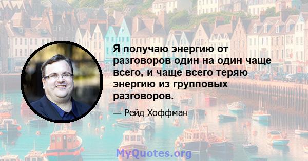 Я получаю энергию от разговоров один на один чаще всего, и чаще всего теряю энергию из групповых разговоров.