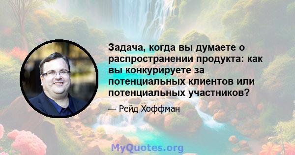 Задача, когда вы думаете о распространении продукта: как вы конкурируете за потенциальных клиентов или потенциальных участников?