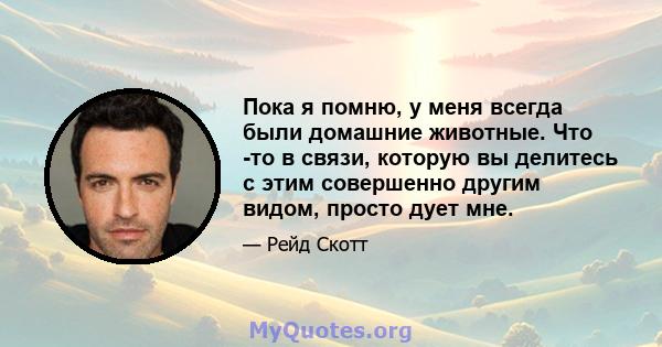 Пока я помню, у меня всегда были домашние животные. Что -то в связи, которую вы делитесь с этим совершенно другим видом, просто дует мне.