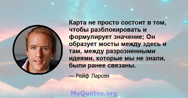 Карта не просто состоит в том, чтобы разблокировать и формулирует значение; Он образует мосты между здесь и там, между разрозненными идеями, которые мы не знали, были ранее связаны.