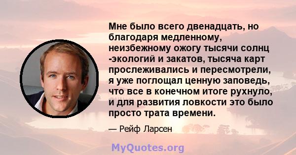 Мне было всего двенадцать, но благодаря медленному, неизбежному ожогу тысячи солнц -экологий и закатов, тысяча карт прослеживались и пересмотрели, я уже поглощал ценную заповедь, что все в конечном итоге рухнуло, и для