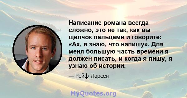 Написание романа всегда сложно, это не так, как вы щелчок пальцами и говорите: «Ах, я знаю, что напишу». Для меня большую часть времени я должен писать, и когда я пишу, я узнаю об истории.