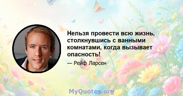 Нельзя провести всю жизнь, столкнувшись с ванными комнатами, когда вызывает опасность!