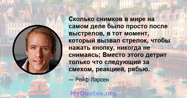 Сколько снимков в мире на самом деле было просто после выстрелов, в тот момент, который вызвал стрелок, чтобы нажать кнопку, никогда не снимаясь; Вместо этого детрит только что следующий за смехом, реакцией, рябью.