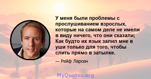 У меня были проблемы с прослушиванием взрослых, которые на самом деле не имели в виду ничего, что они сказали; Как будто их язык залил мне в уши только для того, чтобы слить прямо в затылке.