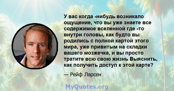 У вас когда -нибудь возникало ощущение, что вы уже знаете все содержимое вселенной где -то внутри головы, как будто вы родились с полной картой этого мира, уже привитым на складки вашего мозжечка, и вы просто тратите