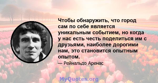 Чтобы обнаружить, что город сам по себе является уникальным событием, но когда у нас есть честь поделиться им с друзьями, наиболее дорогими нам, это становится опытным опытом.