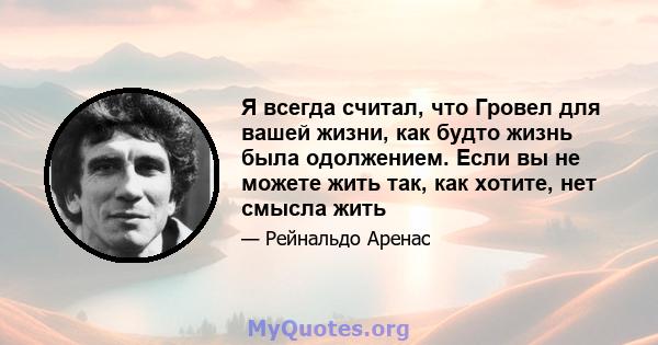 Я всегда считал, что Гровел для вашей жизни, как будто жизнь была одолжением. Если вы не можете жить так, как хотите, нет смысла жить