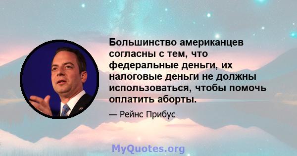 Большинство американцев согласны с тем, что федеральные деньги, их налоговые деньги не должны использоваться, чтобы помочь оплатить аборты.