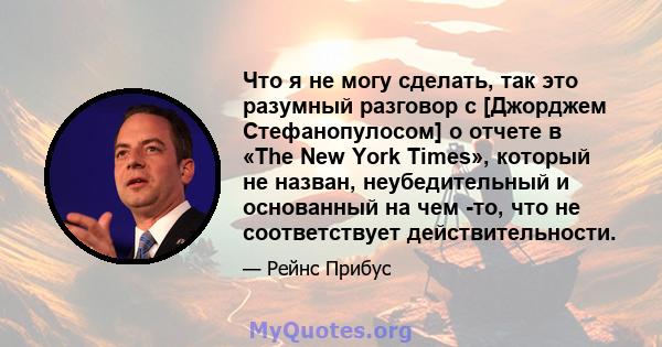 Что я не могу сделать, так это разумный разговор с [Джорджем Стефанопулосом] о отчете в «The New York Times», который не назван, неубедительный и основанный на чем -то, что не соответствует действительности.