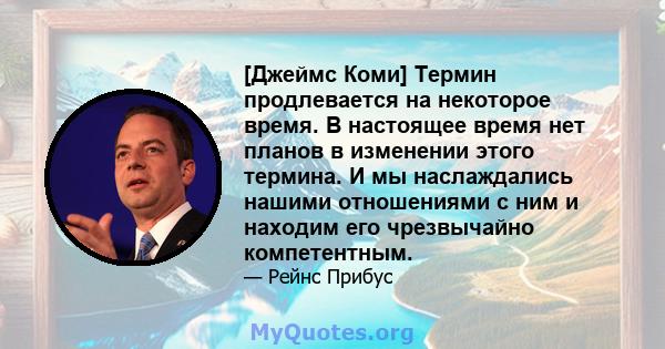 [Джеймс Коми] Термин продлевается на некоторое время. В настоящее время нет планов в изменении этого термина. И мы наслаждались нашими отношениями с ним и находим его чрезвычайно компетентным.