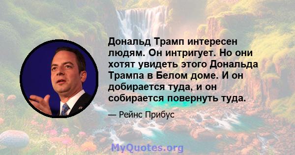 Дональд Трамп интересен людям. Он интригует. Но они хотят увидеть этого Дональда Трампа в Белом доме. И он добирается туда, и он собирается повернуть туда.