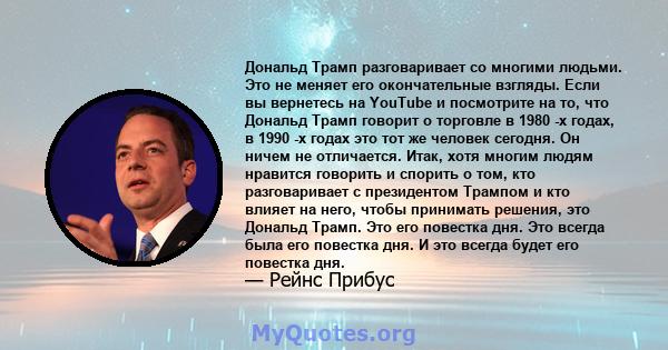 Дональд Трамп разговаривает со многими людьми. Это не меняет его окончательные взгляды. Если вы вернетесь на YouTube и посмотрите на то, что Дональд Трамп говорит о торговле в 1980 -х годах, в 1990 -х годах это тот же