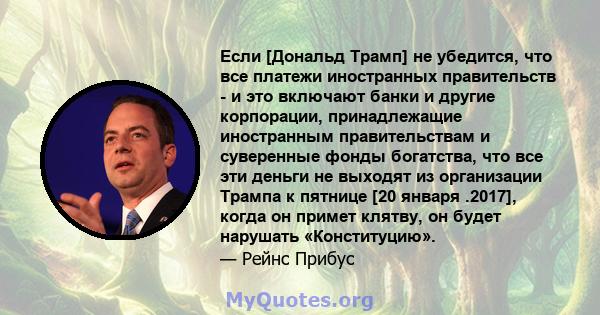 Если [Дональд Трамп] не убедится, что все платежи иностранных правительств - и это включают банки и другие корпорации, принадлежащие иностранным правительствам и суверенные фонды богатства, что все эти деньги не выходят 