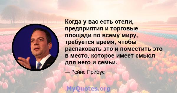 Когда у вас есть отели, предприятия и торговые площади по всему миру, требуется время, чтобы распаковать это и поместить это в место, которое имеет смысл для него и семьи.