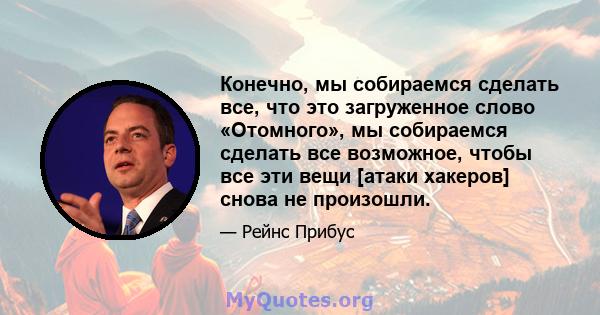 Конечно, мы собираемся сделать все, что это загруженное слово «Отомного», мы собираемся сделать все возможное, чтобы все эти вещи [атаки хакеров] снова не произошли.