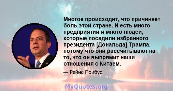 Многое происходит, что причиняет боль этой стране. И есть много предприятий и много людей, которые посадили избранного президента [Дональда] Трампа, потому что они рассчитывают на то, что он выпрямит наши отношения с