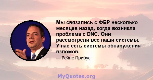 Мы связались с ФБР несколько месяцев назад, когда возникла проблема с DNC. Они рассмотрели все наши системы. У нас есть системы обнаружения взломов.