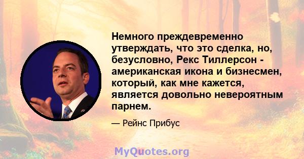 Немного преждевременно утверждать, что это сделка, но, безусловно, Рекс Тиллерсон - американская икона и бизнесмен, который, как мне кажется, является довольно невероятным парнем.