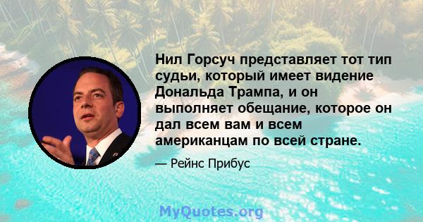 Нил Горсуч представляет тот тип судьи, который имеет видение Дональда Трампа, и он выполняет обещание, которое он дал всем вам и всем американцам по всей стране.