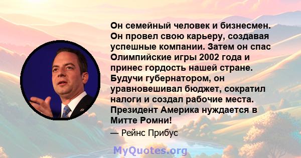 Он семейный человек и бизнесмен. Он провел свою карьеру, создавая успешные компании. Затем он спас Олимпийские игры 2002 года и принес гордость нашей стране. Будучи губернатором, он уравновешивал бюджет, сократил налоги 