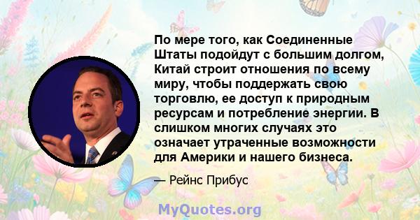 По мере того, как Соединенные Штаты подойдут с большим долгом, Китай строит отношения по всему миру, чтобы поддержать свою торговлю, ее доступ к природным ресурсам и потребление энергии. В слишком многих случаях это