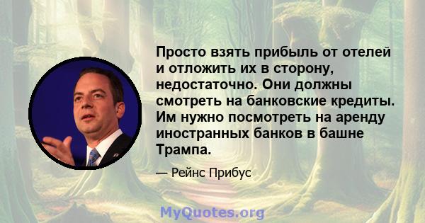 Просто взять прибыль от отелей и отложить их в сторону, недостаточно. Они должны смотреть на банковские кредиты. Им нужно посмотреть на аренду иностранных банков в башне Трампа.