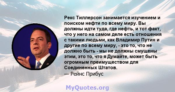 Рекс Тиллерсон занимается изучением и поиском нефти по всему миру. Вы должны идти туда, где нефть, и тот факт, что у него на самом деле есть отношения с такими людьми, как Владимир Путин и другие по всему миру, - это