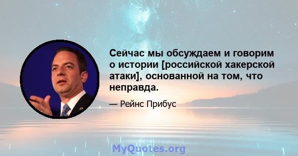 Сейчас мы обсуждаем и говорим о истории [российской хакерской атаки], основанной на том, что неправда.