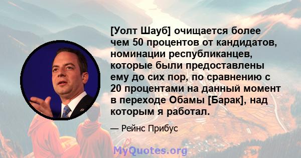 [Уолт Шауб] очищается более чем 50 процентов от кандидатов, номинации республиканцев, которые были предоставлены ему до сих пор, по сравнению с 20 процентами на данный момент в переходе Обамы [Барак], над которым я