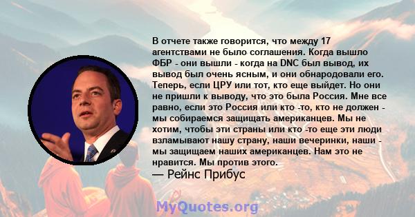 В отчете также говорится, что между 17 агентствами не было соглашения. Когда вышло ФБР - они вышли - когда на DNC был вывод, их вывод был очень ясным, и они обнародовали его. Теперь, если ЦРУ или тот, кто еще выйдет. Но 