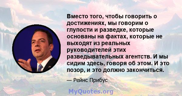 Вместо того, чтобы говорить о достижениях, мы говорим о глупости и разведке, которые основаны на фактах, которые не выходят из реальных руководителей этих разведывательных агентств. И мы сидим здесь, говоря об этом. И