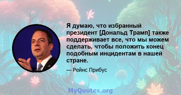 Я думаю, что избранный президент [Дональд Трамп] также поддерживает все, что мы можем сделать, чтобы положить конец подобным инцидентам в нашей стране.