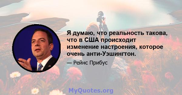 Я думаю, что реальность такова, что в США происходит изменение настроения, которое очень анти-Уэшингтон.