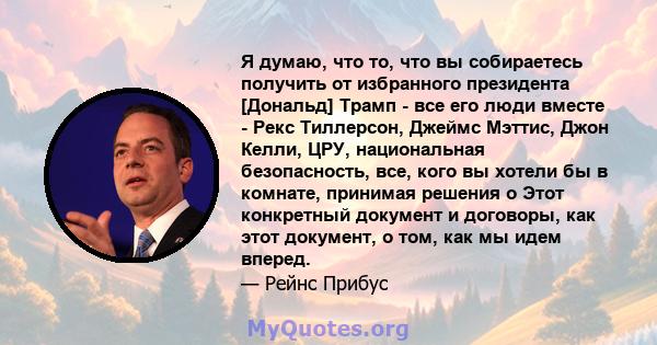 Я думаю, что то, что вы собираетесь получить от избранного президента [Дональд] Трамп - все его люди вместе - Рекс Тиллерсон, Джеймс Мэттис, Джон Келли, ЦРУ, национальная безопасность, все, кого вы хотели бы в комнате,