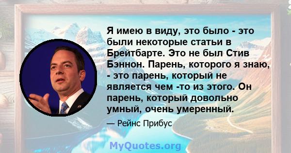 Я имею в виду, это было - это были некоторые статьи в Брейтбарте. Это не был Стив Бэннон. Парень, которого я знаю, - это парень, который не является чем -то из этого. Он парень, который довольно умный, очень умеренный.