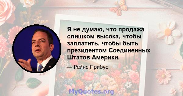 Я не думаю, что продажа слишком высока, чтобы заплатить, чтобы быть президентом Соединенных Штатов Америки.