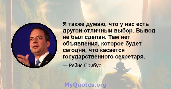 Я также думаю, что у нас есть другой отличный выбор. Вывод не был сделан. Там нет объявления, которое будет сегодня, что касается государственного секретаря.