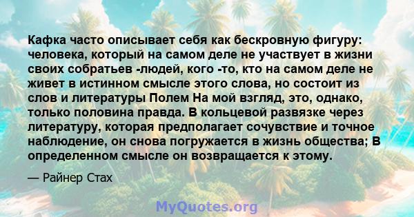 Кафка часто описывает себя как бескровную фигуру: человека, который на самом деле не участвует в жизни своих собратьев -людей, кого -то, кто на самом деле не живет в истинном смысле этого слова, но состоит из слов и