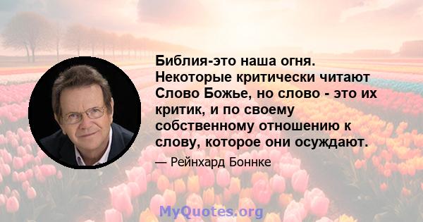 Библия-это наша огня. Некоторые критически читают Слово Божье, но слово - это их критик, и по своему собственному отношению к слову, которое они осуждают.