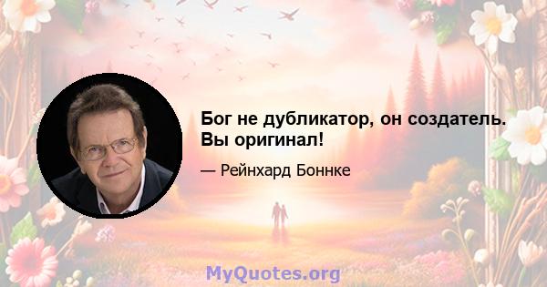 Бог не дубликатор, он создатель. Вы оригинал!