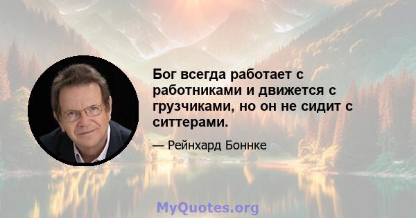 Бог всегда работает с работниками и движется с грузчиками, но он не сидит с ситтерами.