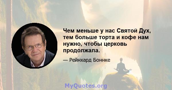 Чем меньше у нас Святой Дух, тем больше торта и кофе нам нужно, чтобы церковь продолжала.