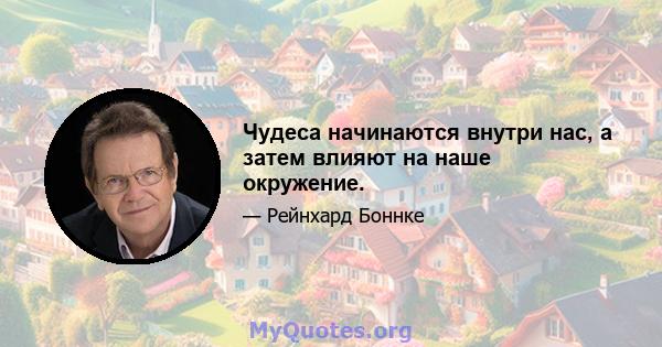 Чудеса начинаются внутри нас, а затем влияют на наше окружение.