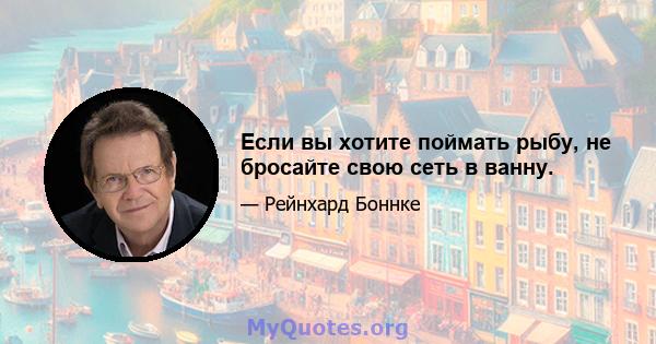 Если вы хотите поймать рыбу, не бросайте свою сеть в ванну.