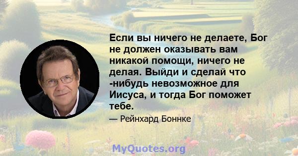 Если вы ничего не делаете, Бог не должен оказывать вам никакой помощи, ничего не делая. Выйди и сделай что -нибудь невозможное для Иисуса, и тогда Бог поможет тебе.