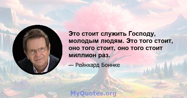 Это стоит служить Господу, молодым людям. Это того стоит, оно того стоит, оно того стоит миллион раз.