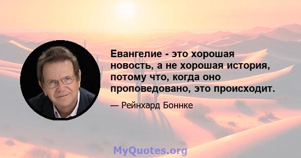 Евангелие - это хорошая новость, а не хорошая история, потому что, когда оно проповедовано, это происходит.