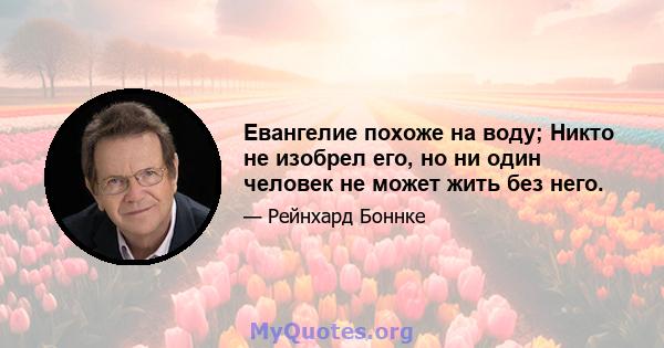 Евангелие похоже на воду; Никто не изобрел его, но ни один человек не может жить без него.